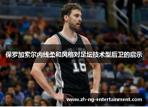 保罗加索尔内线柔和风格对足坛技术型后卫的启示