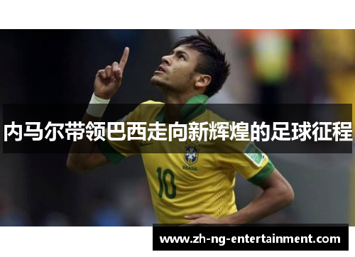 内马尔带领巴西走向新辉煌的足球征程