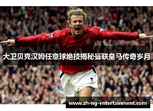 大卫贝克汉姆任意球绝技揭秘曼联皇马传奇岁月