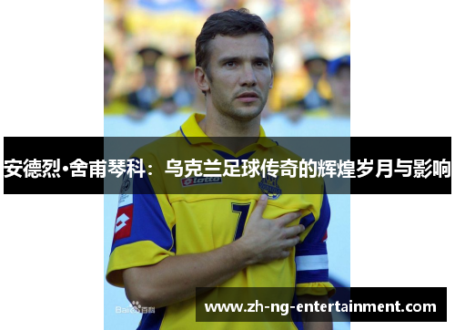 安德烈·舍甫琴科：乌克兰足球传奇的辉煌岁月与影响