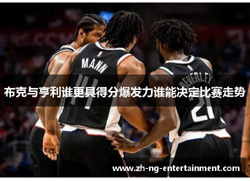 布克与亨利谁更具得分爆发力谁能决定比赛走势